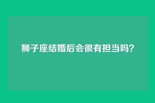 狮子座结婚后会很有担当吗?