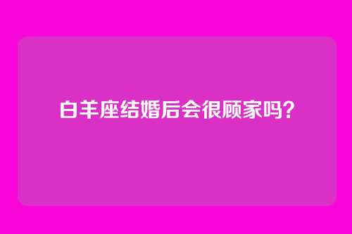 白羊座结婚后会很顾家吗？