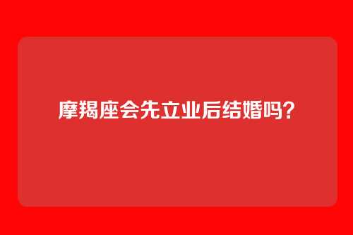 摩羯座会先立业后结婚吗?