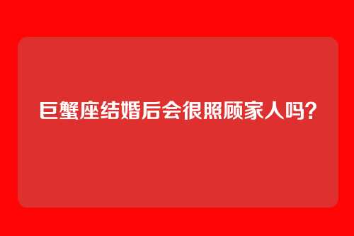 巨蟹座结婚后会很照顾家人吗?