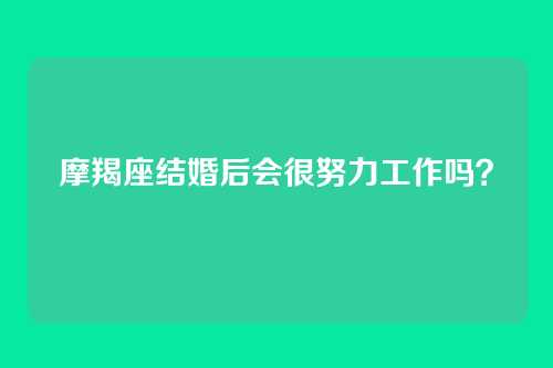 摩羯座结婚后会很努力工作吗?