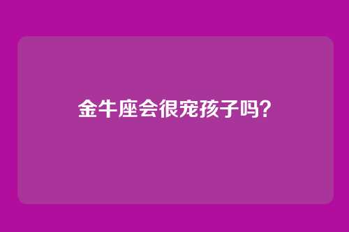 金牛座会很宠孩子吗？
