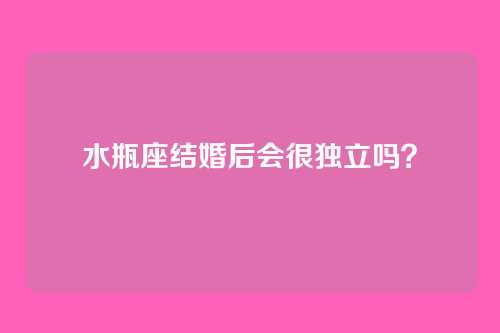 水瓶座结婚后会很独立吗？