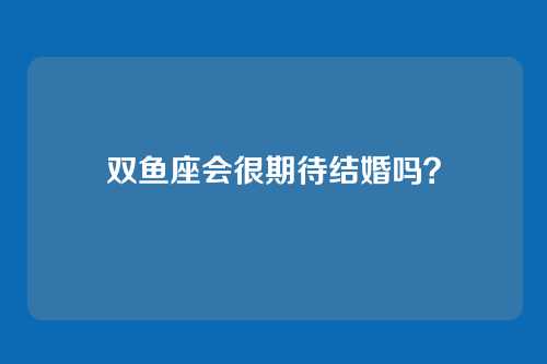 双鱼座会很期待结婚吗？