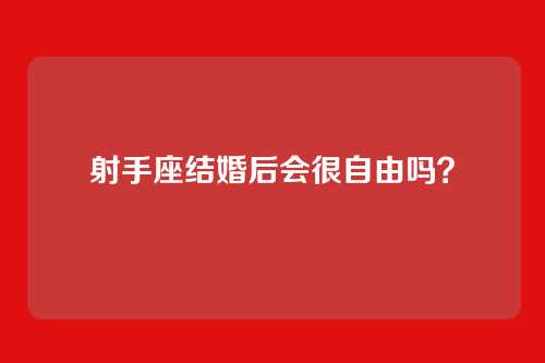 射手座结婚后会很自由吗？