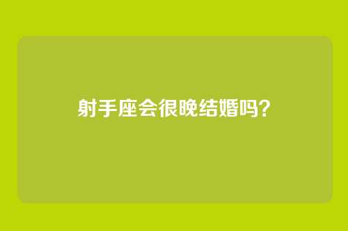 射手座会很晚结婚吗？