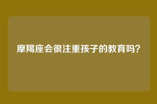 摩羯座会很注重孩子的教育吗？