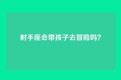 射手座会带孩子去冒险吗？