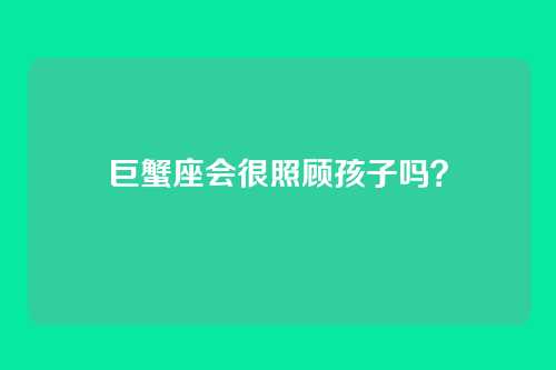 巨蟹座会很照顾孩子吗？