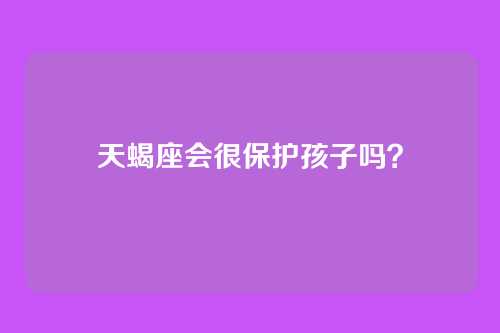 天蝎座会很保护孩子吗？