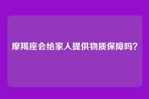 摩羯座会给家人提供物质保障吗？