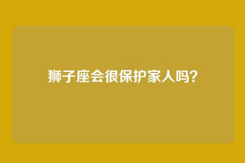 狮子座会很保护家人吗？