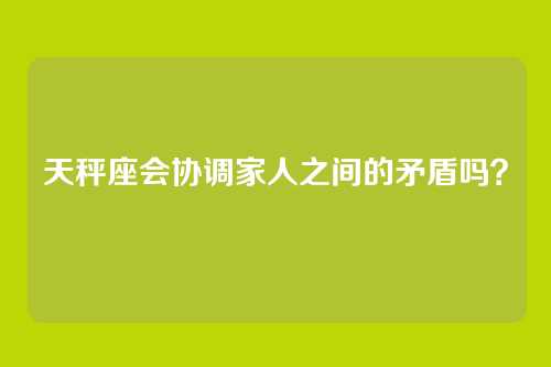 天秤座会协调家人之间的矛盾吗？