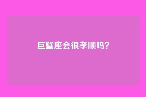 巨蟹座会很孝顺吗？
