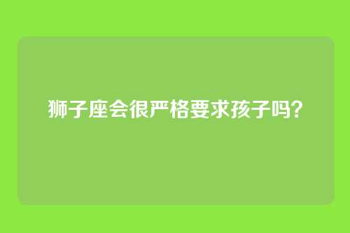 狮子座会很严格要求孩子吗？