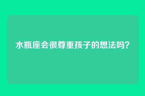 水瓶座会很尊重孩子的想法吗？