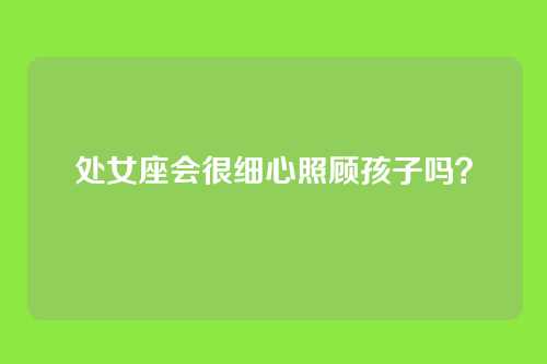处女座会很细心照顾孩子吗？
