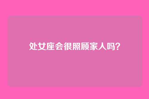 处女座会很照顾家人吗？