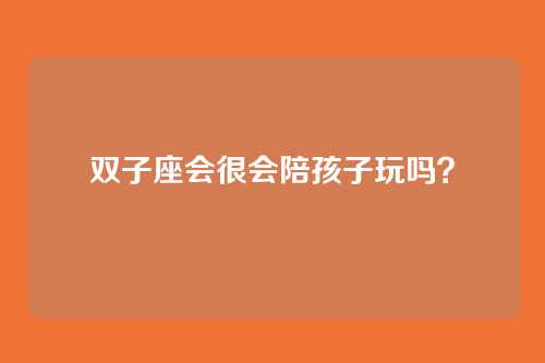 双子座会很会陪孩子玩吗？