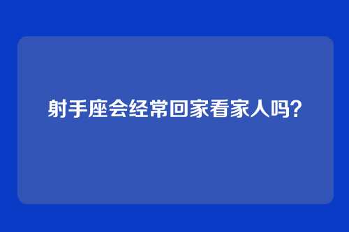 射手座会经常回家看家人吗？