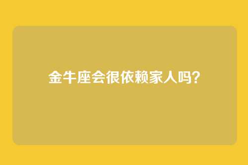 金牛座会很依赖家人吗？
