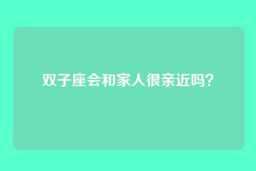 双子座会和家人很亲近吗？