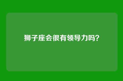 狮子座会很有领导力吗？