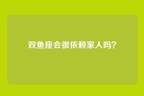 双鱼座会很依赖家人吗？
