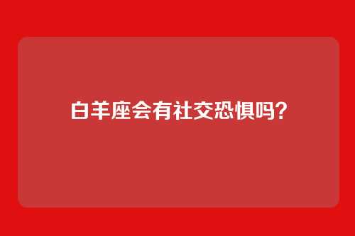 白羊座会有社交恐惧吗？