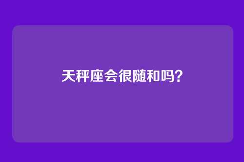 天秤座会很随和吗？