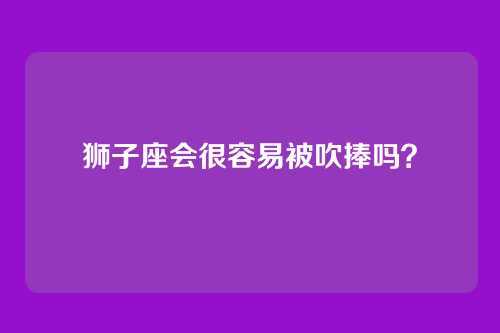 狮子座会很容易被吹捧吗？