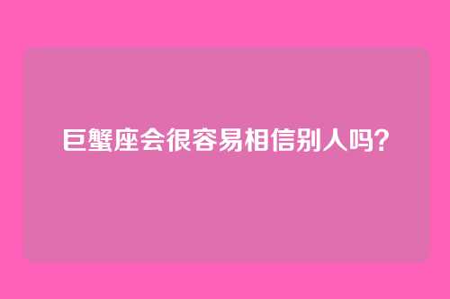 巨蟹座会很容易相信别人吗？
