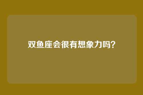 双鱼座会很有想象力吗？