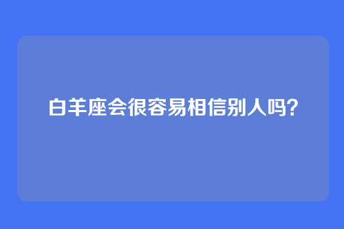 白羊座会很容易相信别人吗？
