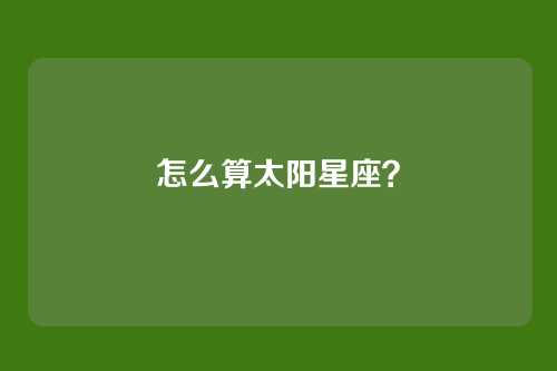 怎么算太阳星座?