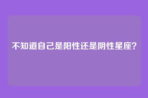 不知道自己是阳性还是阴性星座?
