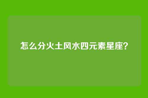 怎么分火土风水四元素星座?