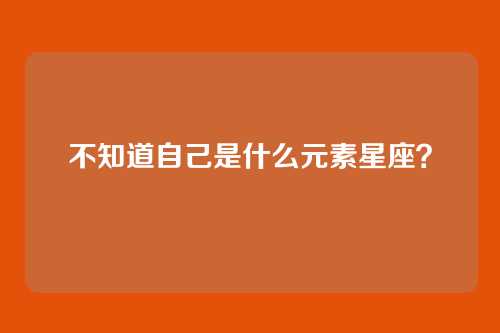 不知道自己是什么元素星座？