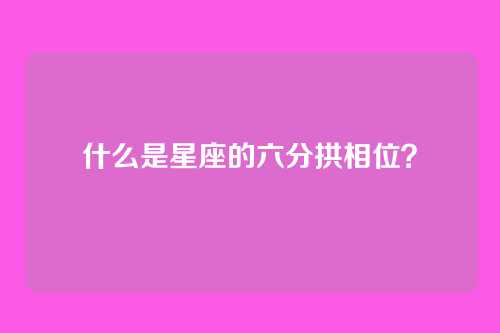 什么是星座的六分拱相位?
