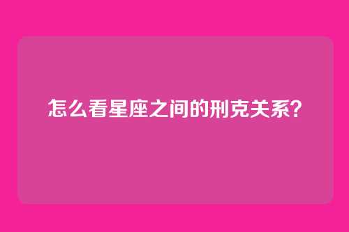 怎么看星座之间的刑克关系?