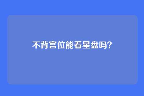 不背宫位能看星盘吗?