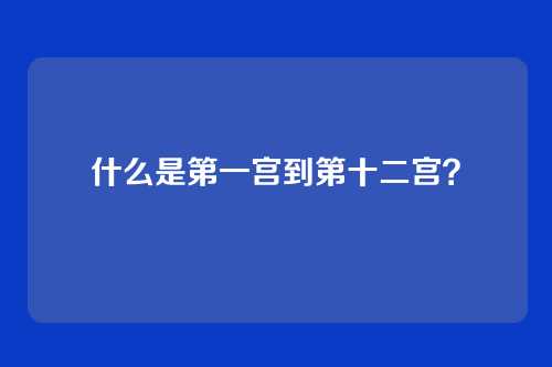 什么是第一宫到第十二宫?