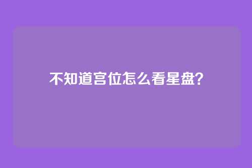 不知道宫位怎么看星盘?