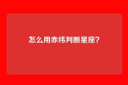 怎么用赤纬判断星座?