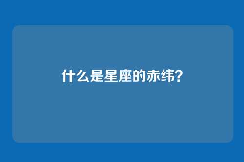 什么是星座的赤纬?