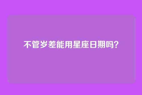 不管岁差能用星座日期吗?