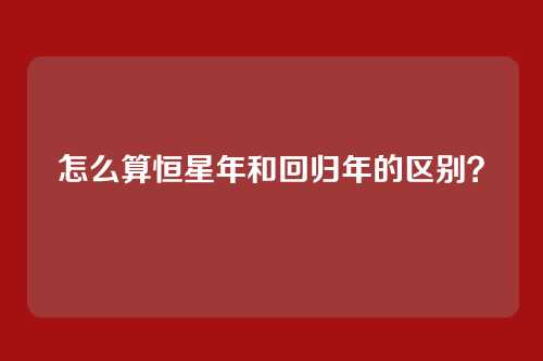 怎么算恒星年和回归年的区别?