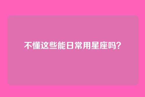 不懂这些能日常用星座吗?