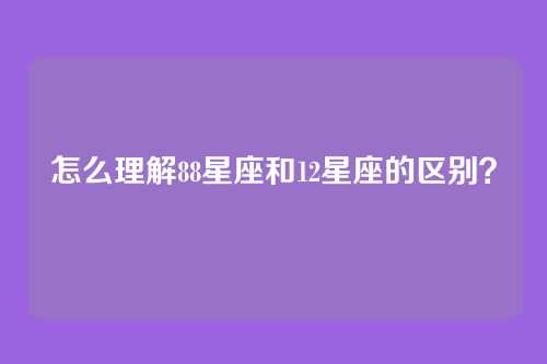 怎么理解88星座和12星座的区别？