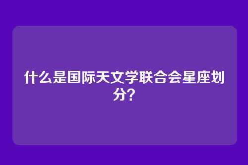 什么是国际天文学联合会星座划分？